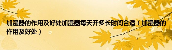 加湿器的作用及好处加湿器每天开多长时间合适（加湿器的作用及好处）