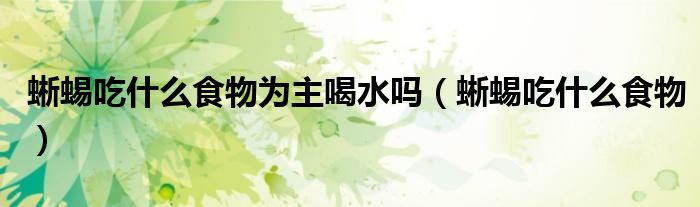 蜥蜴吃什么食物为主喝水吗（蜥蜴吃什么食物）