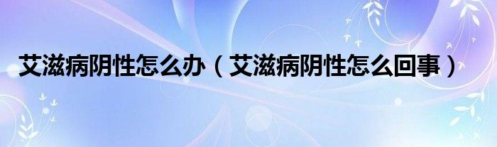 艾滋病阴性怎么办（艾滋病阴性怎么回事）