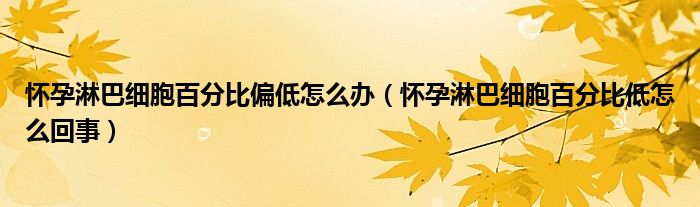 怀孕淋巴细胞百分比偏低怎么办（怀孕淋巴细胞百分比低怎么回事）