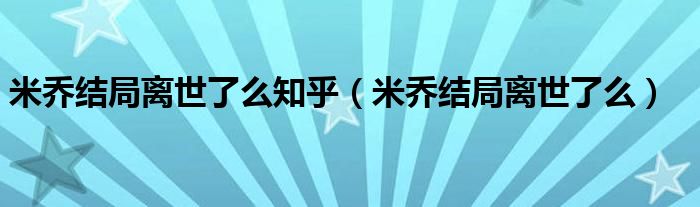 米乔结局离世了么知乎（米乔结局离世了么）