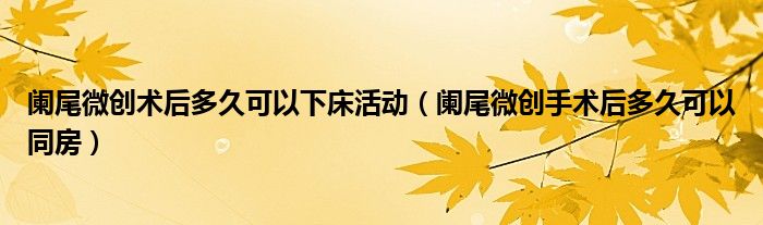 阑尾微创术后多久可以下床活动（阑尾微创手术后多久可以同房）
