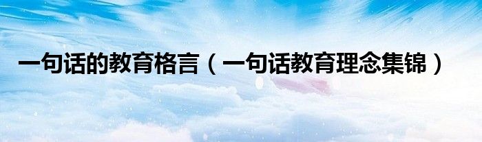 一句话的教育格言（一句话教育理念集锦）