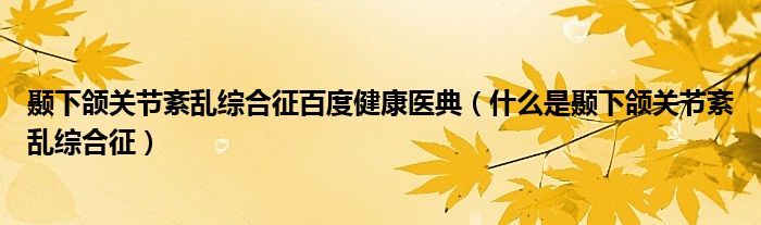 颞下颌关节紊乱综合征百度健康医典（什么是颞下颌关节紊乱综合征）
