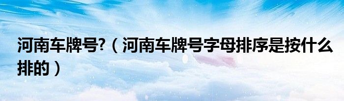 河南车牌号?（河南车牌号字母排序是按什么排的）