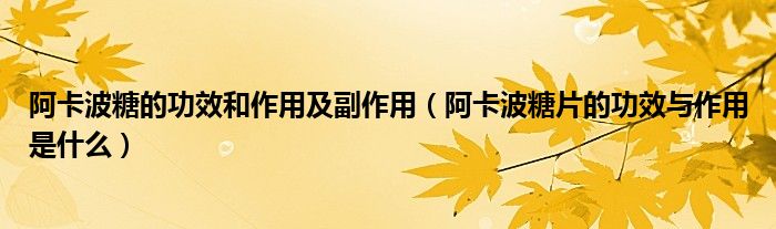 阿卡波糖的功效和作用及副作用（阿卡波糖片的功效与作用是什么）