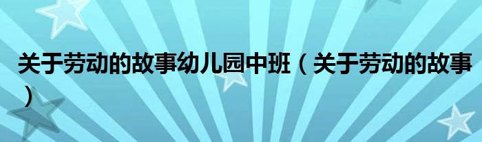 关于劳动的故事幼儿园中班（关于劳动的故事）