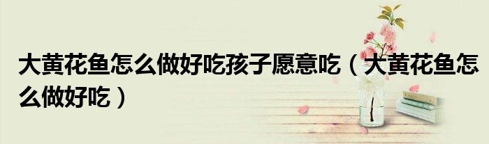 大黄花鱼怎么做好吃孩子愿意吃（大黄花鱼怎么做好吃）
