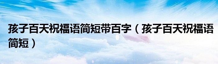 孩子百天祝福语简短带百字（孩子百天祝福语简短）