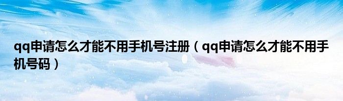 qq申请怎么才能不用手机号注册（qq申请怎么才能不用手机号码）