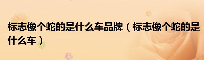 标志像个蛇的是什么车品牌（标志像个蛇的是什么车）