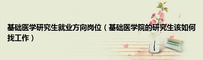 基础医学研究生就业方向岗位（基础医学院的研究生该如何找工作）