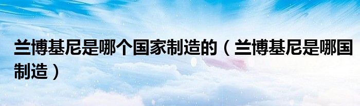 兰博基尼是哪个国家制造的（兰博基尼是哪国制造）