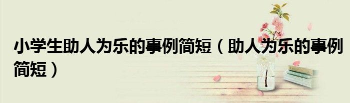 小学生助人为乐的事例简短（助人为乐的事例简短）