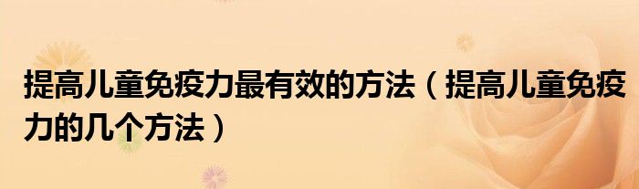 提高儿童免疫力最有效的方法（提高儿童免疫力的几个方法）