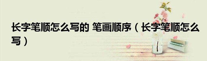 长字笔顺怎么写的 笔画顺序（长字笔顺怎么写）