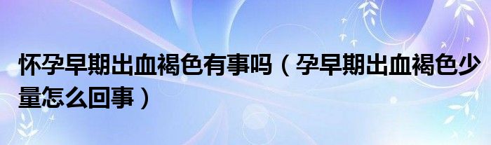 怀孕早期出血褐色有事吗（孕早期出血褐色少量怎么回事）