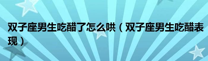 双子座男生吃醋了怎么哄（双子座男生吃醋表现）