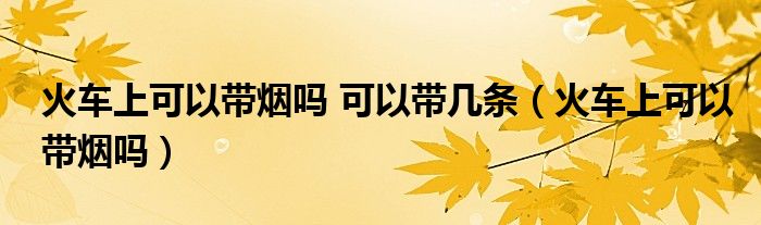 火车上可以带烟吗 可以带几条（火车上可以带烟吗）