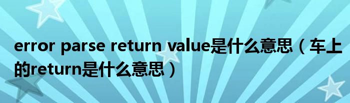 error parse return value是什么意思（车上的return是什么意思）