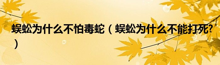 蜈蚣为什么不怕毒蛇（蜈蚣为什么不能打死?）