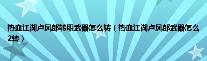 热血江湖卢风郎转职武器怎么转（热血江湖卢风郎武器怎么2转）
