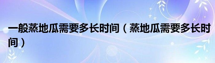 一般蒸地瓜需要多长时间（蒸地瓜需要多长时间）