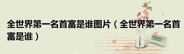 全世界第一名首富是谁图片（全世界第一名首富是谁）