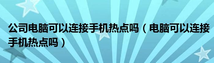 公司电脑可以连接手机热点吗（电脑可以连接手机热点吗）
