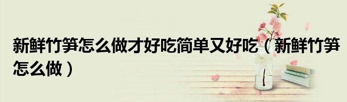 新鲜竹笋怎么做才好吃简单又好吃（新鲜竹笋怎么做）