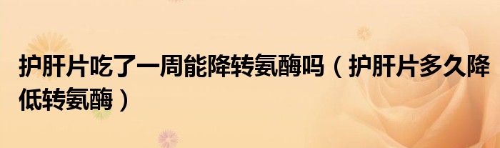 护肝片吃了一周能降转氨酶吗（护肝片多久降低转氨酶）