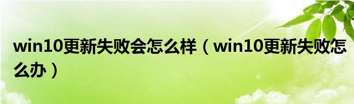 win10更新失败会怎么样（win10更新失败怎么办）