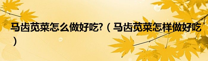 马齿苋菜怎么做好吃?（马齿苋菜怎样做好吃）