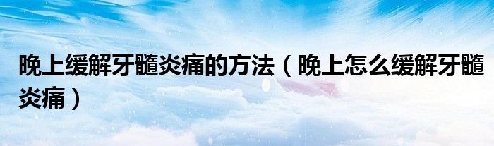 晚上缓解牙髓炎痛的方法（晚上怎么缓解牙髓炎痛）