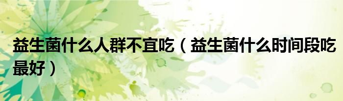 益生菌什么人群不宜吃（益生菌什么时间段吃最好）