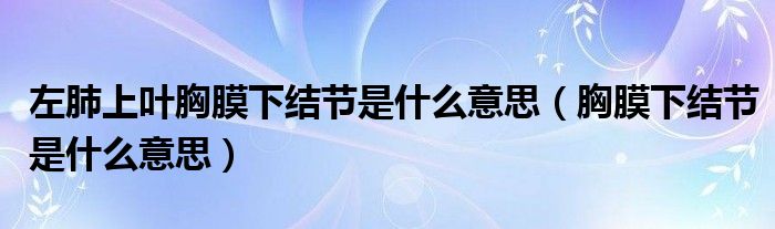左肺上叶胸膜下结节是什么意思（胸膜下结节是什么意思）