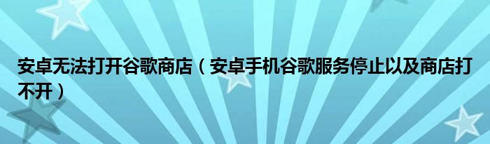 安卓无法打开谷歌商店（安卓手机谷歌服务停止以及商店打不开）
