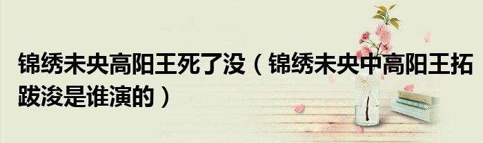 锦绣未央高阳王死了没（锦绣未央中高阳王拓跋浚是谁演的）