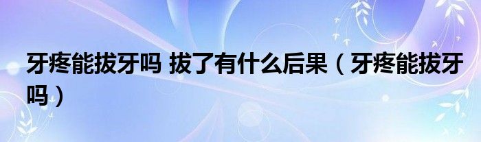 牙疼能拔牙吗 拔了有什么后果（牙疼能拔牙吗）