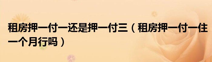 租房押一付一还是押一付三（租房押一付一住一个月行吗）