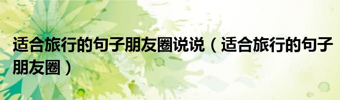适合旅行的句子朋友圈说说（适合旅行的句子朋友圈）