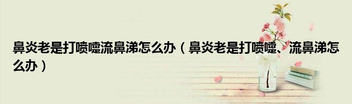 鼻炎老是打喷嚏流鼻涕怎么办（鼻炎老是打喷嚏、流鼻涕怎么办）