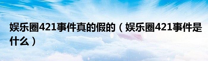 娱乐圈421事件真的假的（娱乐圈421事件是什么）