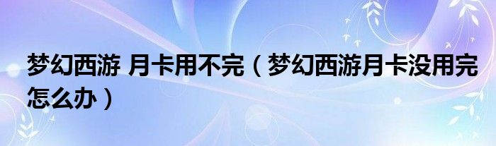 梦幻西游 月卡用不完（梦幻西游月卡没用完怎么办）