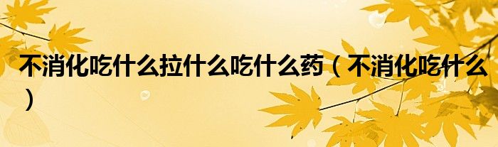 不消化吃什么拉什么吃什么药（不消化吃什么）