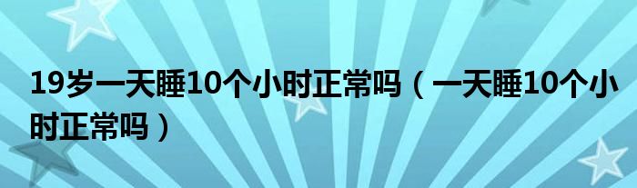 19岁一天睡10个小时正常吗（一天睡10个小时正常吗）