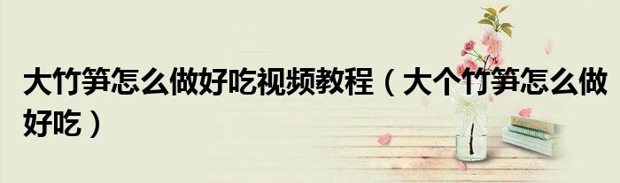 大竹笋怎么做好吃视频教程（大个竹笋怎么做好吃）
