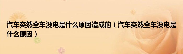 汽车突然全车没电是什么原因造成的（汽车突然全车没电是什么原因）