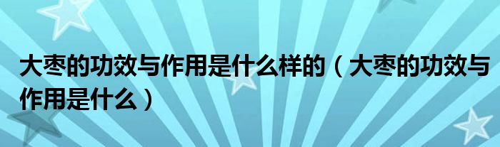 大枣的功效与作用是什么样的（大枣的功效与作用是什么）
