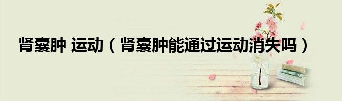 肾囊肿 运动（肾囊肿能通过运动消失吗）